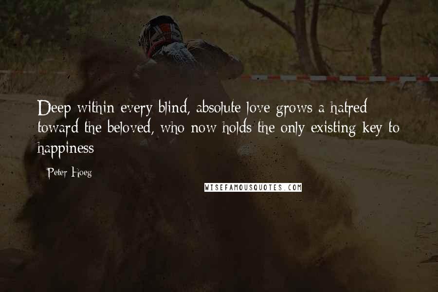 Peter Hoeg Quotes: Deep within every blind, absolute love grows a hatred toward the beloved, who now holds the only existing key to happiness