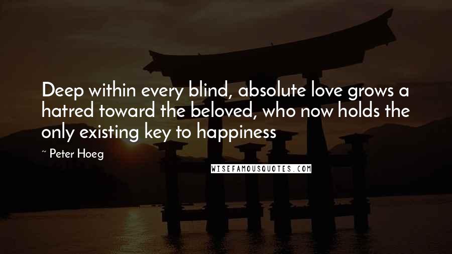 Peter Hoeg Quotes: Deep within every blind, absolute love grows a hatred toward the beloved, who now holds the only existing key to happiness