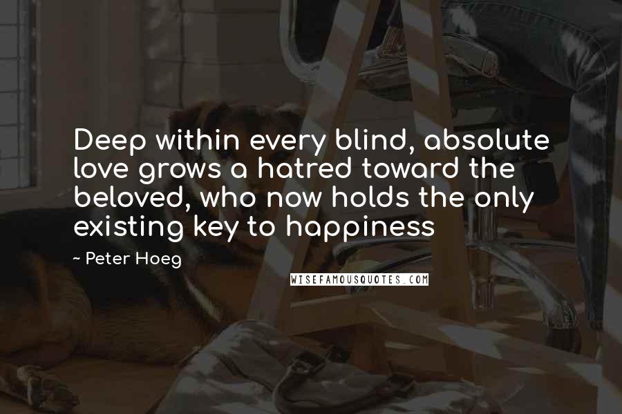 Peter Hoeg Quotes: Deep within every blind, absolute love grows a hatred toward the beloved, who now holds the only existing key to happiness