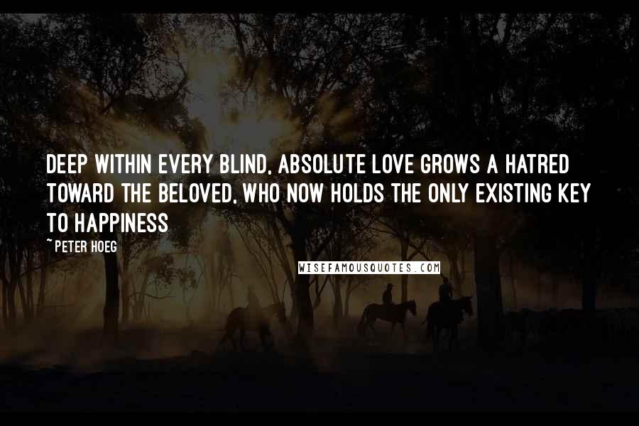 Peter Hoeg Quotes: Deep within every blind, absolute love grows a hatred toward the beloved, who now holds the only existing key to happiness