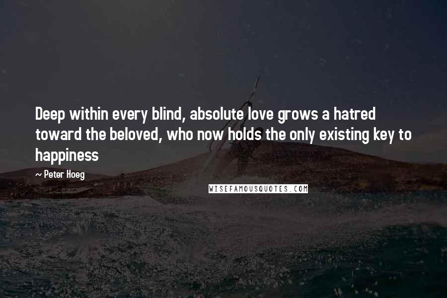 Peter Hoeg Quotes: Deep within every blind, absolute love grows a hatred toward the beloved, who now holds the only existing key to happiness