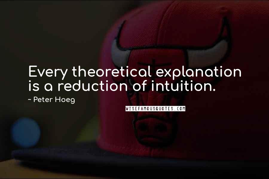 Peter Hoeg Quotes: Every theoretical explanation is a reduction of intuition.