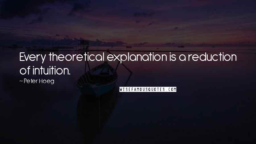 Peter Hoeg Quotes: Every theoretical explanation is a reduction of intuition.