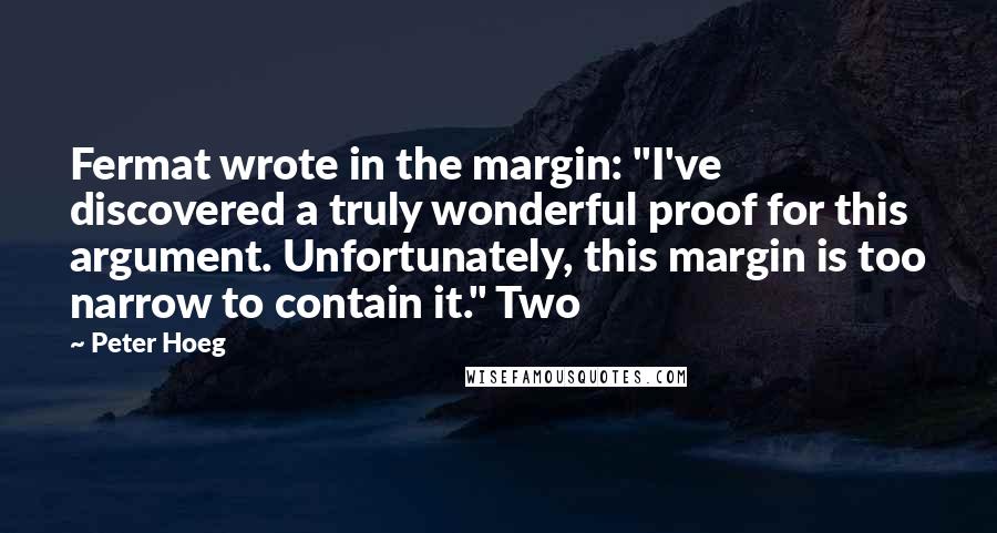 Peter Hoeg Quotes: Fermat wrote in the margin: "I've discovered a truly wonderful proof for this argument. Unfortunately, this margin is too narrow to contain it." Two