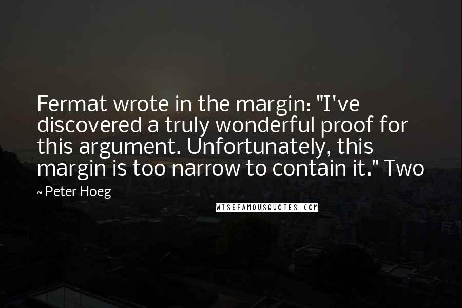 Peter Hoeg Quotes: Fermat wrote in the margin: "I've discovered a truly wonderful proof for this argument. Unfortunately, this margin is too narrow to contain it." Two