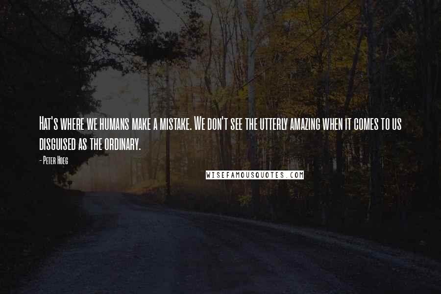 Peter Hoeg Quotes: Hat's where we humans make a mistake. We don't see the utterly amazing when it comes to us disguised as the ordinary.