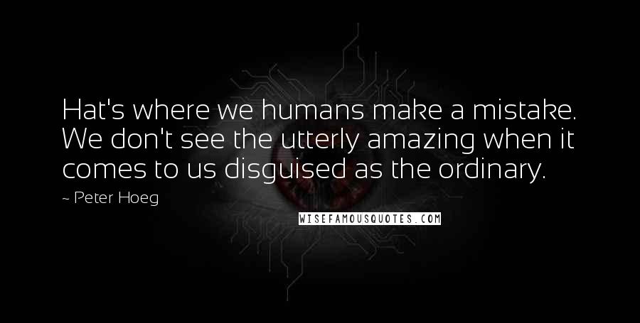Peter Hoeg Quotes: Hat's where we humans make a mistake. We don't see the utterly amazing when it comes to us disguised as the ordinary.