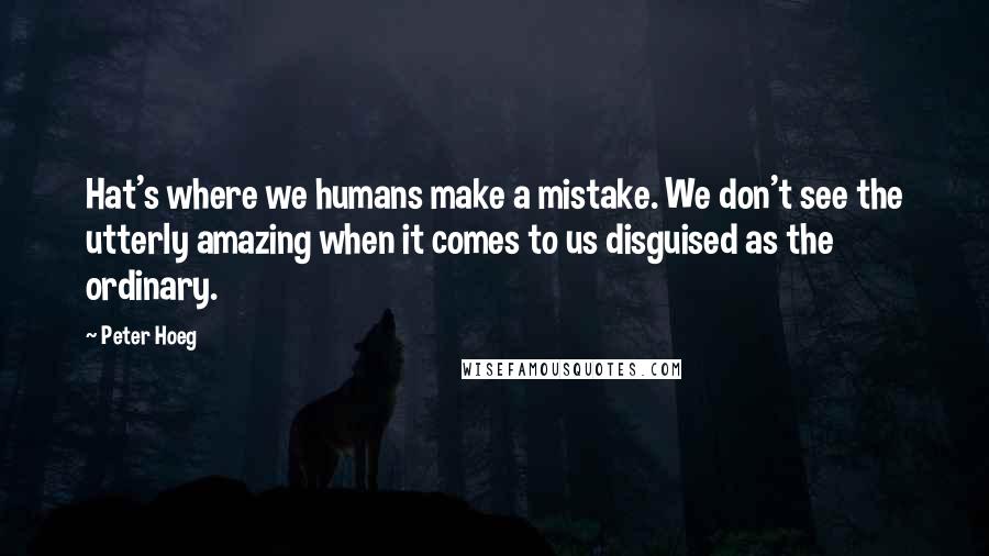 Peter Hoeg Quotes: Hat's where we humans make a mistake. We don't see the utterly amazing when it comes to us disguised as the ordinary.