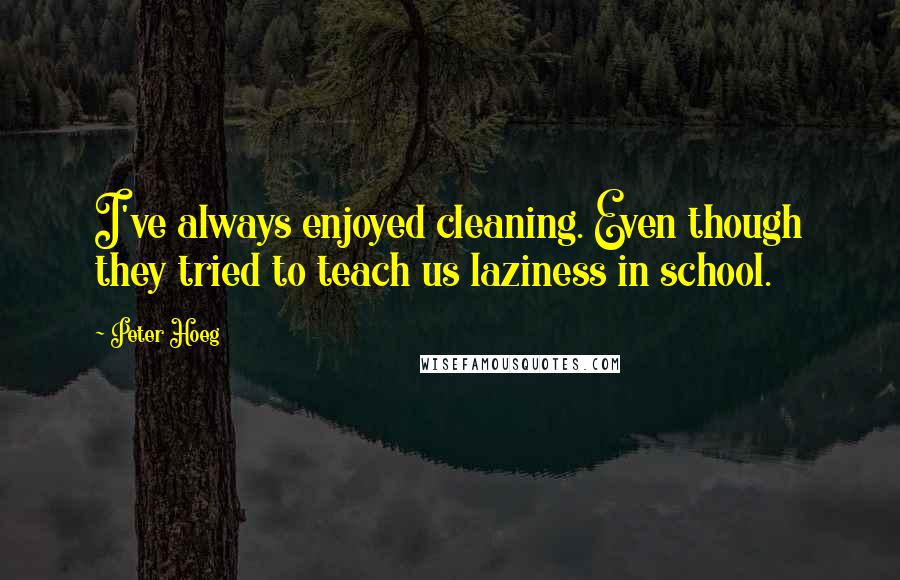 Peter Hoeg Quotes: I've always enjoyed cleaning. Even though they tried to teach us laziness in school.
