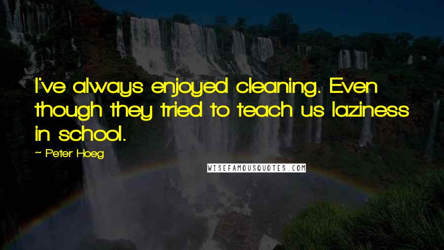 Peter Hoeg Quotes: I've always enjoyed cleaning. Even though they tried to teach us laziness in school.