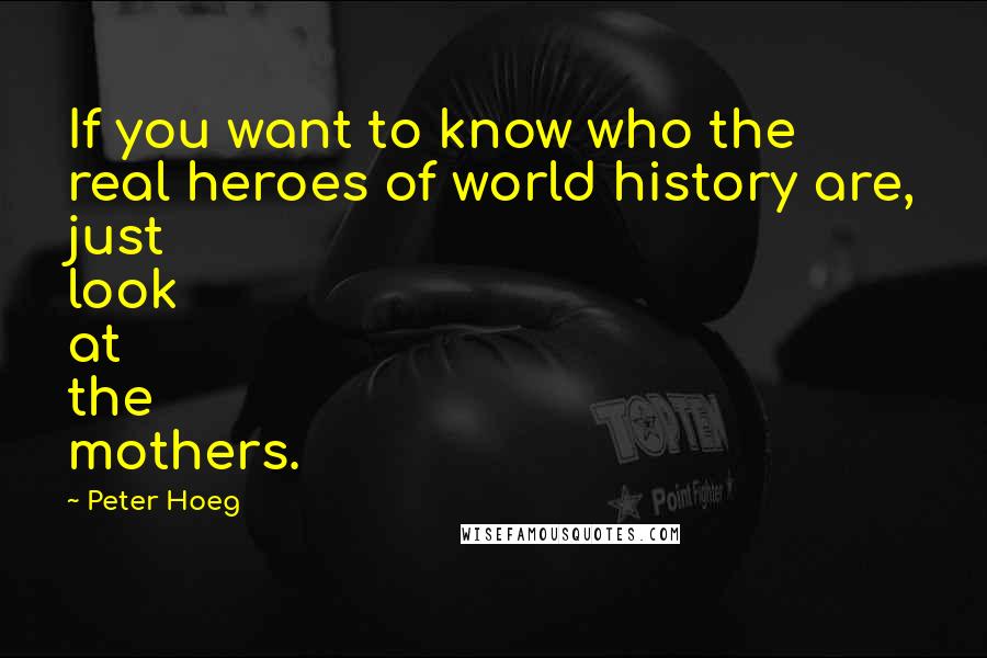 Peter Hoeg Quotes: If you want to know who the real heroes of world history are, just look at the mothers.