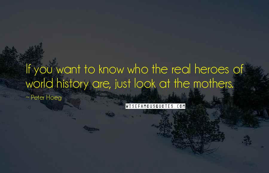 Peter Hoeg Quotes: If you want to know who the real heroes of world history are, just look at the mothers.