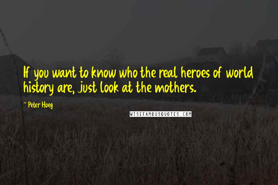 Peter Hoeg Quotes: If you want to know who the real heroes of world history are, just look at the mothers.