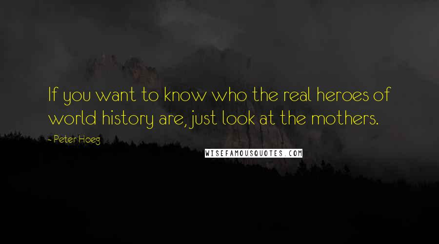 Peter Hoeg Quotes: If you want to know who the real heroes of world history are, just look at the mothers.