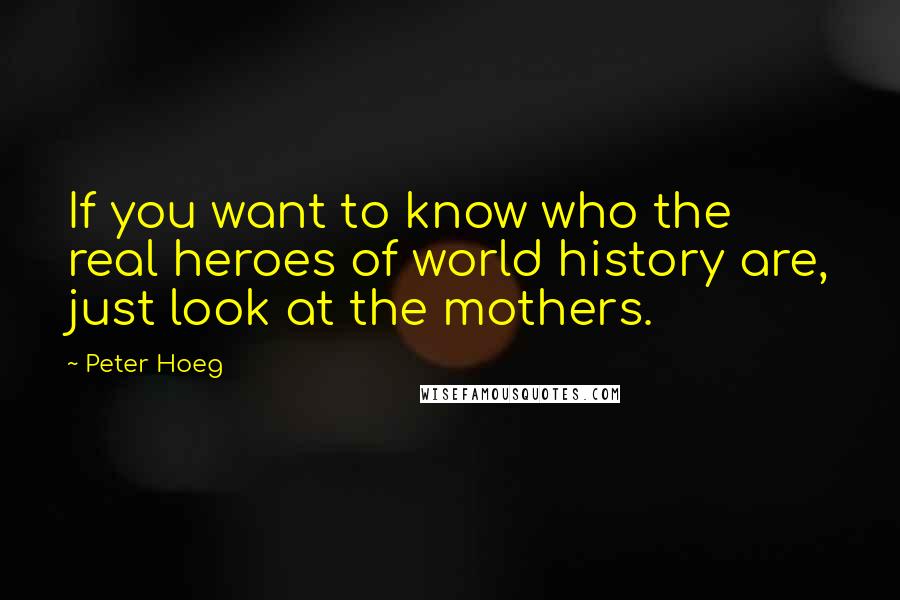Peter Hoeg Quotes: If you want to know who the real heroes of world history are, just look at the mothers.