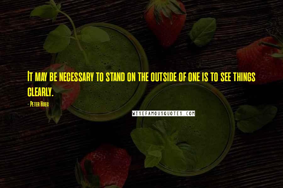 Peter Hoeg Quotes: It may be necessary to stand on the outside of one is to see things clearly.