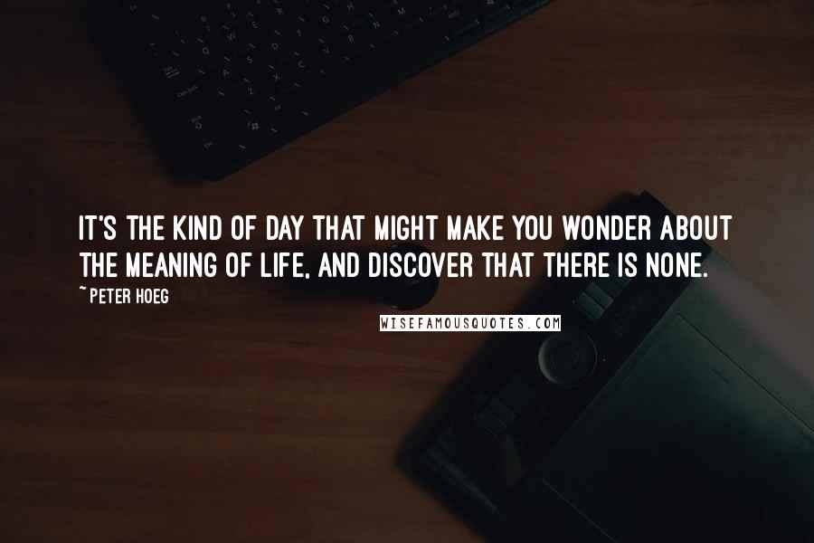 Peter Hoeg Quotes: It's the kind of day that might make you wonder about the meaning of life, and discover that there is none.