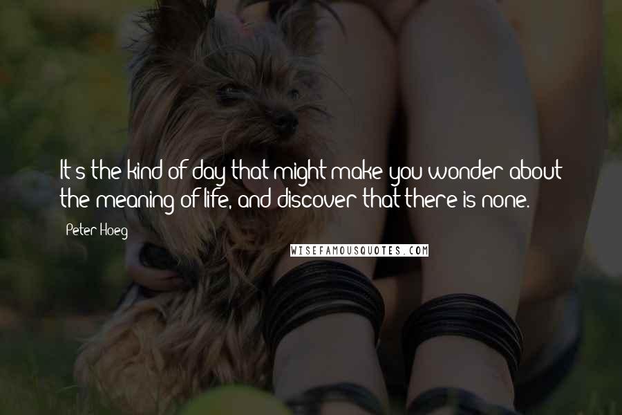 Peter Hoeg Quotes: It's the kind of day that might make you wonder about the meaning of life, and discover that there is none.