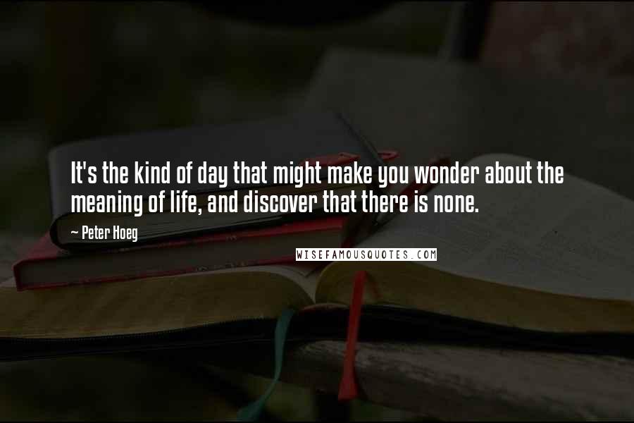 Peter Hoeg Quotes: It's the kind of day that might make you wonder about the meaning of life, and discover that there is none.