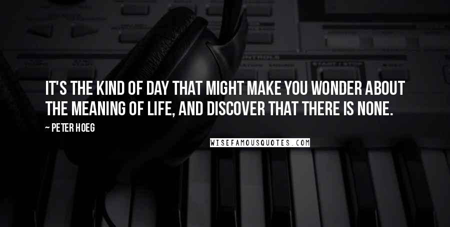 Peter Hoeg Quotes: It's the kind of day that might make you wonder about the meaning of life, and discover that there is none.