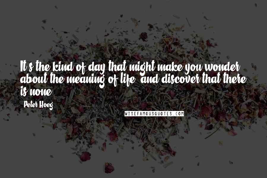 Peter Hoeg Quotes: It's the kind of day that might make you wonder about the meaning of life, and discover that there is none.