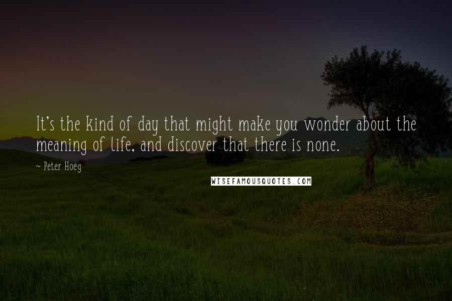 Peter Hoeg Quotes: It's the kind of day that might make you wonder about the meaning of life, and discover that there is none.