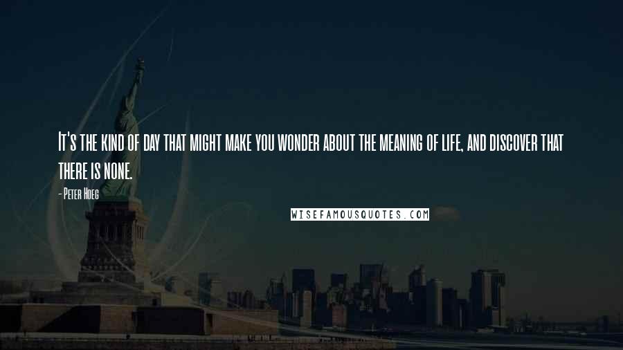 Peter Hoeg Quotes: It's the kind of day that might make you wonder about the meaning of life, and discover that there is none.