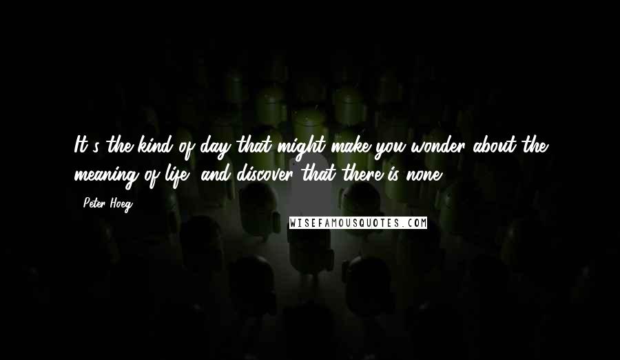 Peter Hoeg Quotes: It's the kind of day that might make you wonder about the meaning of life, and discover that there is none.