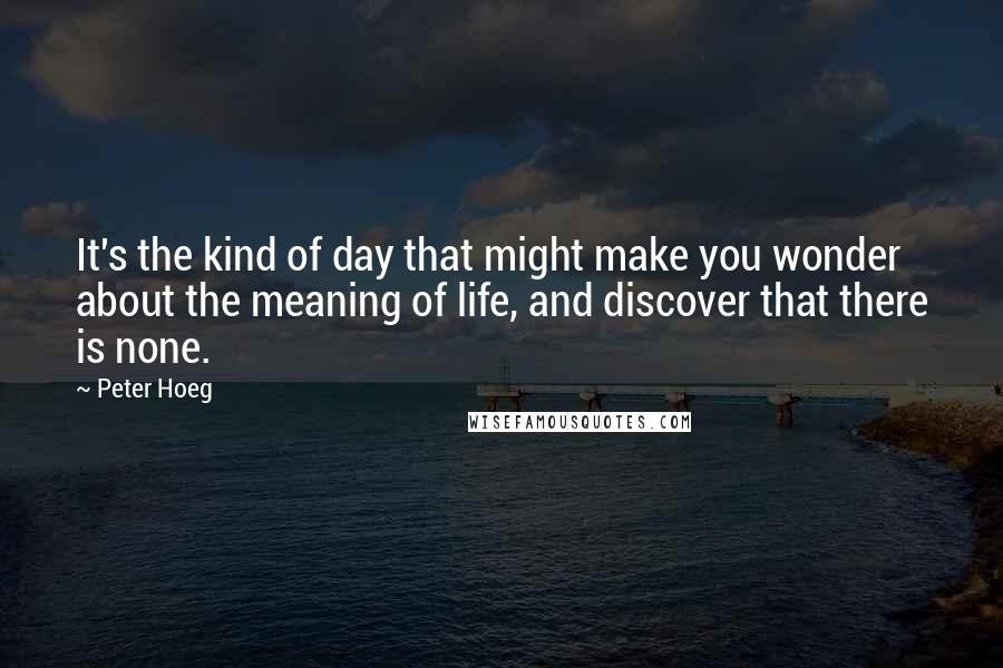 Peter Hoeg Quotes: It's the kind of day that might make you wonder about the meaning of life, and discover that there is none.