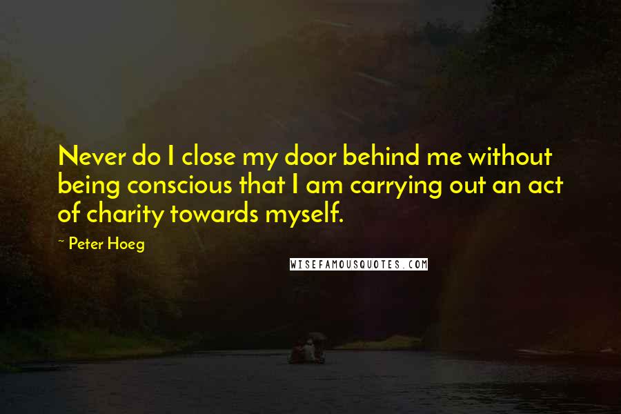 Peter Hoeg Quotes: Never do I close my door behind me without being conscious that I am carrying out an act of charity towards myself.