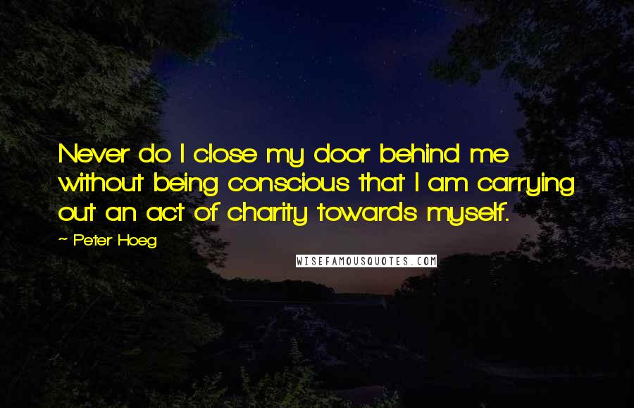 Peter Hoeg Quotes: Never do I close my door behind me without being conscious that I am carrying out an act of charity towards myself.