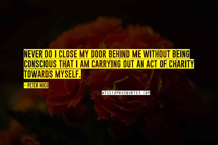 Peter Hoeg Quotes: Never do I close my door behind me without being conscious that I am carrying out an act of charity towards myself.