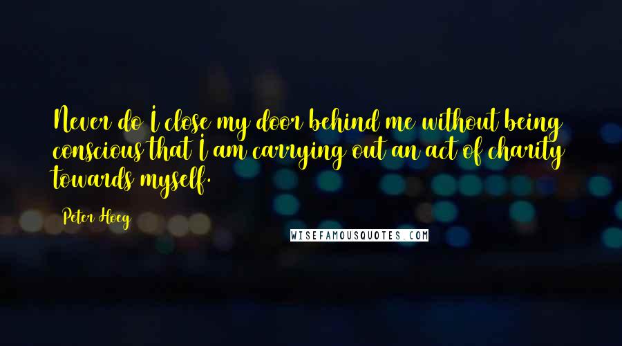 Peter Hoeg Quotes: Never do I close my door behind me without being conscious that I am carrying out an act of charity towards myself.