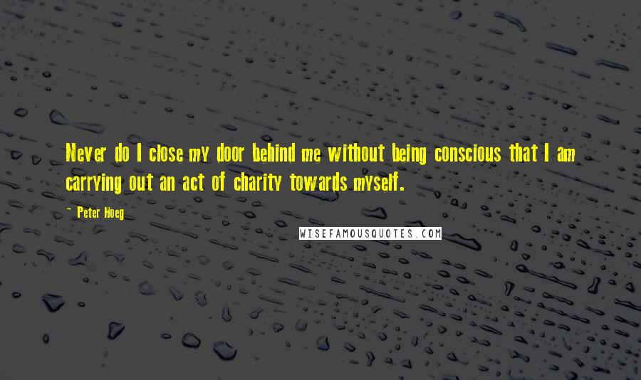 Peter Hoeg Quotes: Never do I close my door behind me without being conscious that I am carrying out an act of charity towards myself.