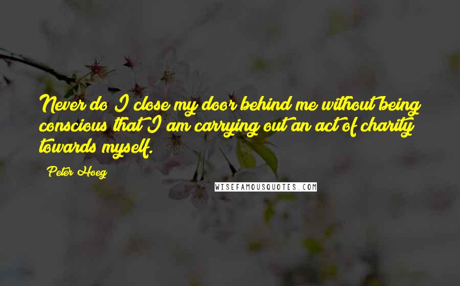 Peter Hoeg Quotes: Never do I close my door behind me without being conscious that I am carrying out an act of charity towards myself.