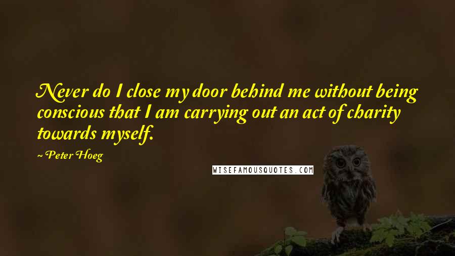 Peter Hoeg Quotes: Never do I close my door behind me without being conscious that I am carrying out an act of charity towards myself.