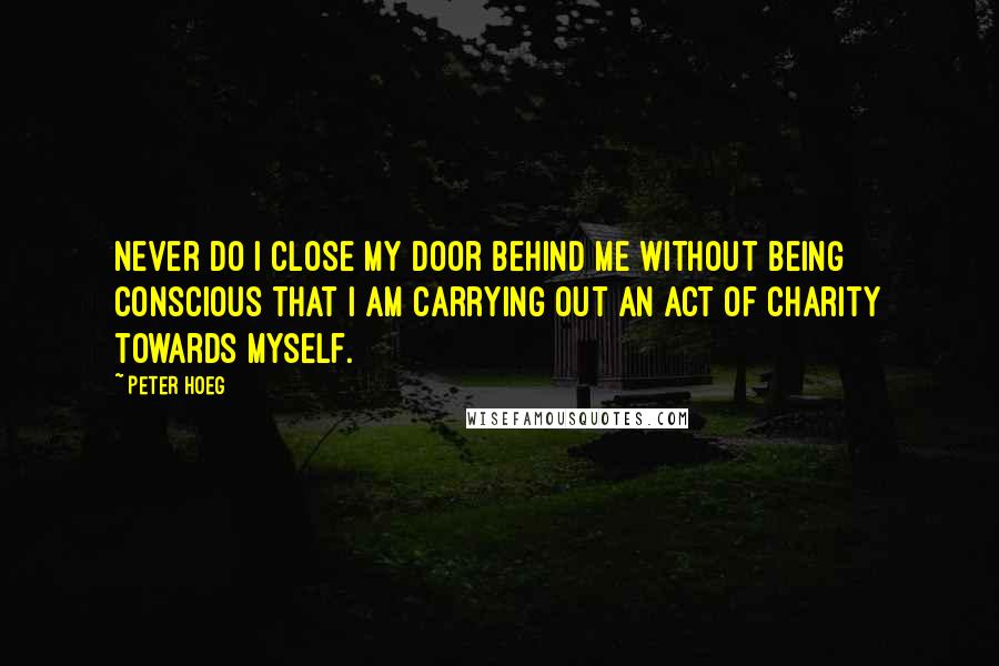 Peter Hoeg Quotes: Never do I close my door behind me without being conscious that I am carrying out an act of charity towards myself.