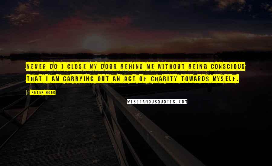 Peter Hoeg Quotes: Never do I close my door behind me without being conscious that I am carrying out an act of charity towards myself.