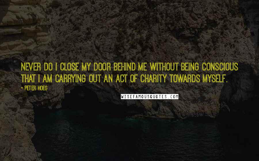 Peter Hoeg Quotes: Never do I close my door behind me without being conscious that I am carrying out an act of charity towards myself.