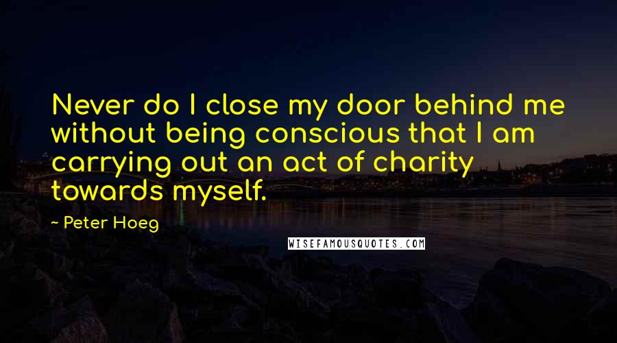 Peter Hoeg Quotes: Never do I close my door behind me without being conscious that I am carrying out an act of charity towards myself.