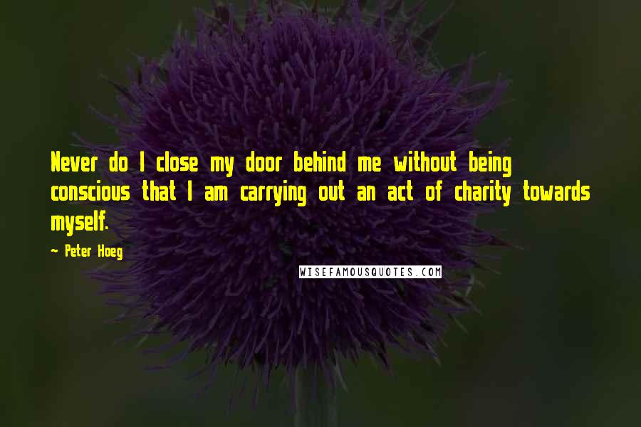 Peter Hoeg Quotes: Never do I close my door behind me without being conscious that I am carrying out an act of charity towards myself.