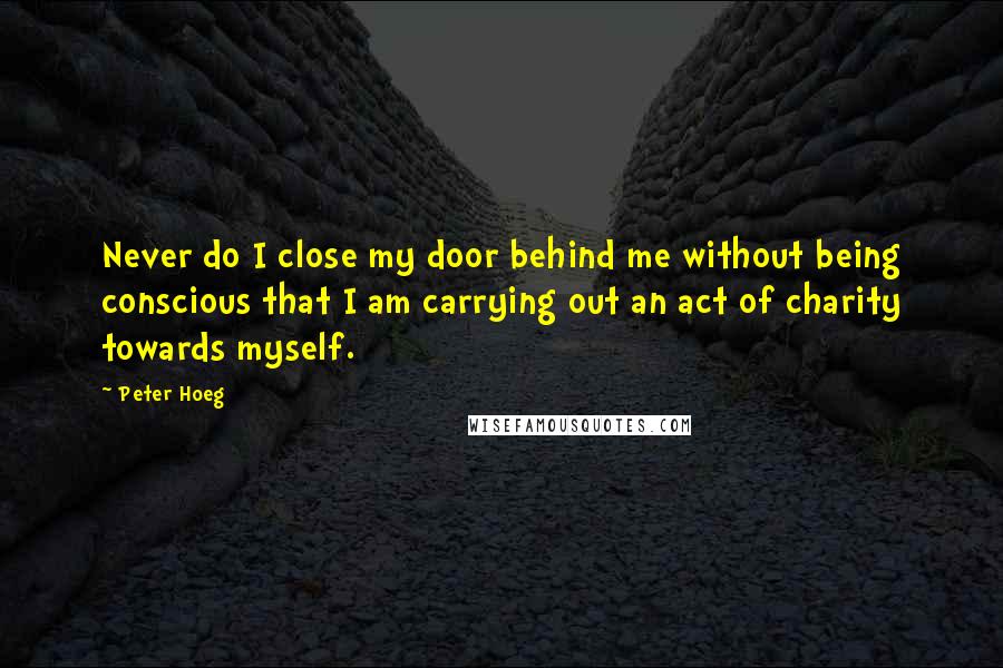 Peter Hoeg Quotes: Never do I close my door behind me without being conscious that I am carrying out an act of charity towards myself.