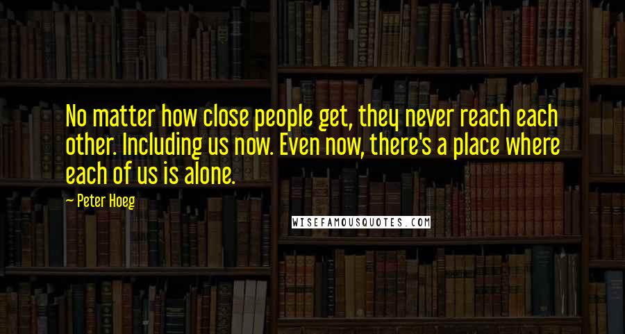 Peter Hoeg Quotes: No matter how close people get, they never reach each other. Including us now. Even now, there's a place where each of us is alone.