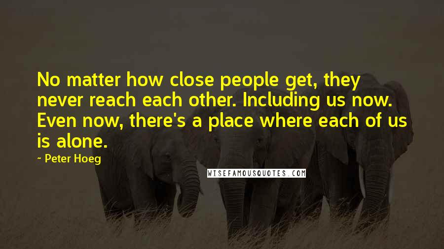 Peter Hoeg Quotes: No matter how close people get, they never reach each other. Including us now. Even now, there's a place where each of us is alone.