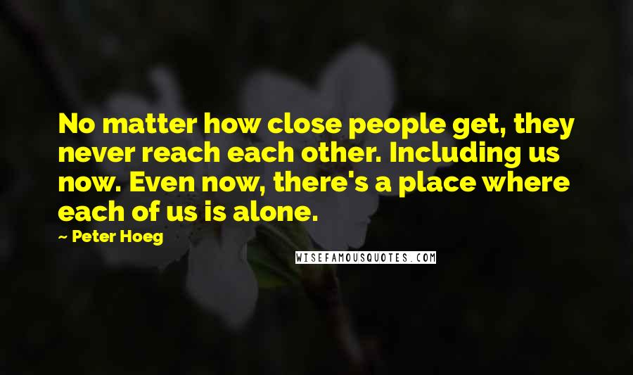 Peter Hoeg Quotes: No matter how close people get, they never reach each other. Including us now. Even now, there's a place where each of us is alone.