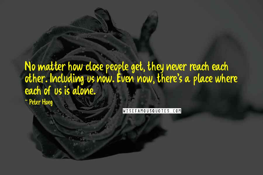Peter Hoeg Quotes: No matter how close people get, they never reach each other. Including us now. Even now, there's a place where each of us is alone.