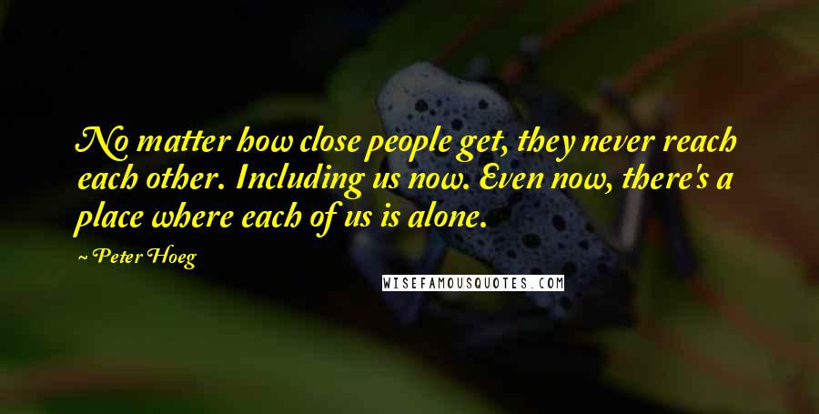 Peter Hoeg Quotes: No matter how close people get, they never reach each other. Including us now. Even now, there's a place where each of us is alone.