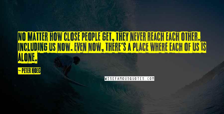 Peter Hoeg Quotes: No matter how close people get, they never reach each other. Including us now. Even now, there's a place where each of us is alone.