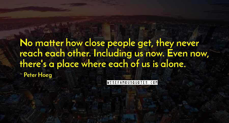 Peter Hoeg Quotes: No matter how close people get, they never reach each other. Including us now. Even now, there's a place where each of us is alone.