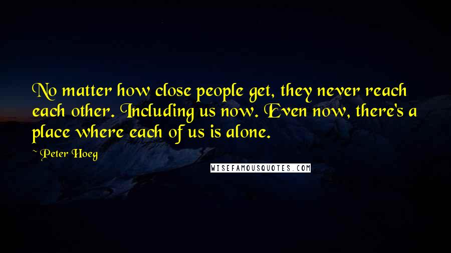 Peter Hoeg Quotes: No matter how close people get, they never reach each other. Including us now. Even now, there's a place where each of us is alone.